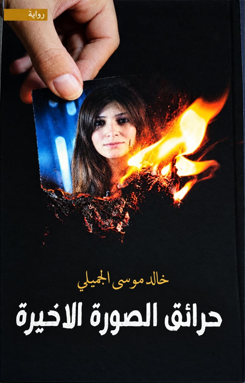 بين حرائق الحرب واحتراق الحب: حين تُصادر الظروف حق الإنسان في الاختيار قراءة تأملية في رواية حرائق الصورة الأخيرة للكاتب خالد موسى الجميلي
